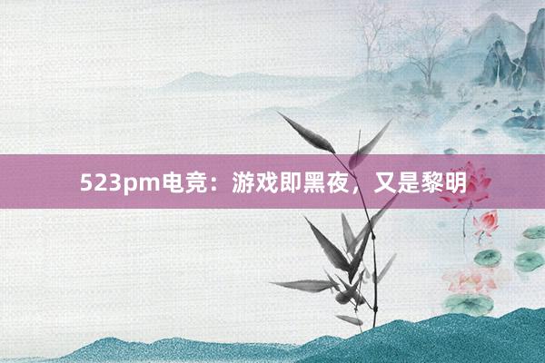 523pm电竞：游戏即黑夜，又是黎明