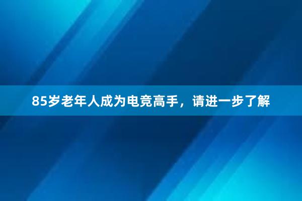 85岁老年人成为电竞高手，请进一步了解