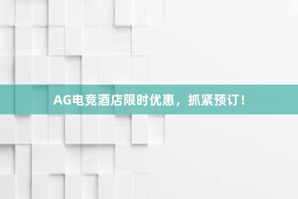 AG电竞酒店限时优惠，抓紧预订！