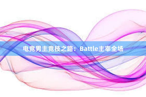 电竞男主竞技之路：Battle主宰全场