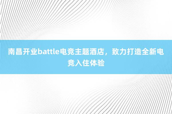 南昌开业battle电竞主题酒店，致力打造全新电竞入住体验