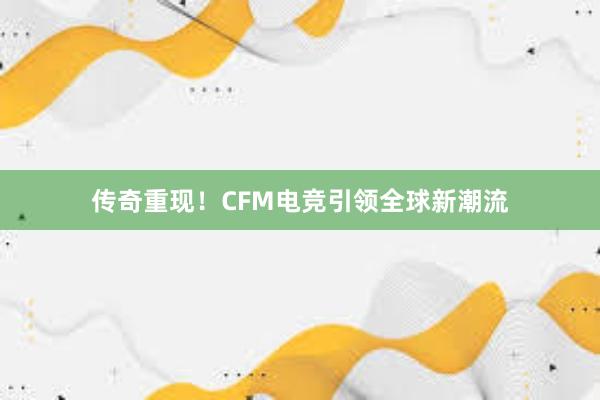 传奇重现！CFM电竞引领全球新潮流