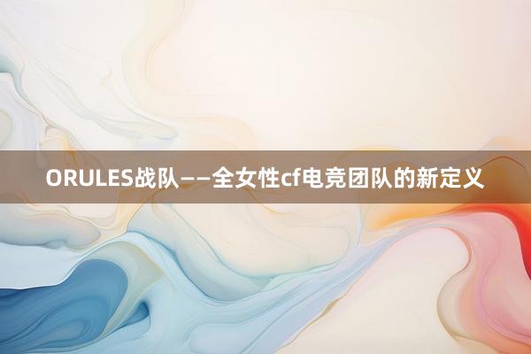 ORULES战队——全女性cf电竞团队的新定义