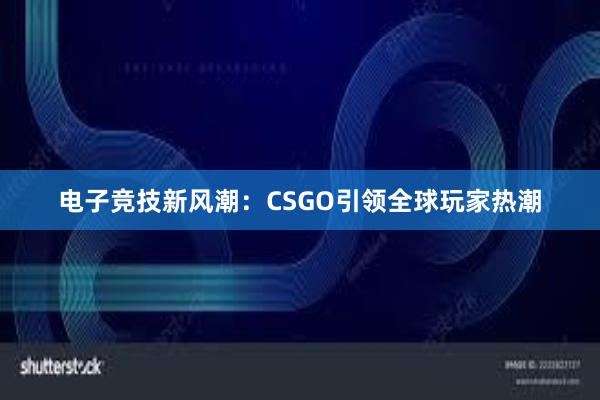 电子竞技新风潮：CSGO引领全球玩家热潮