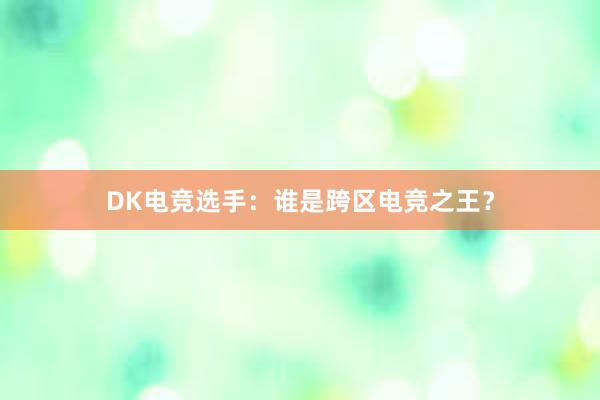 DK电竞选手：谁是跨区电竞之王？