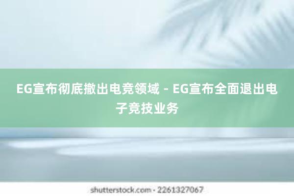 EG宣布彻底撤出电竞领域 - EG宣布全面退出电子竞技业务