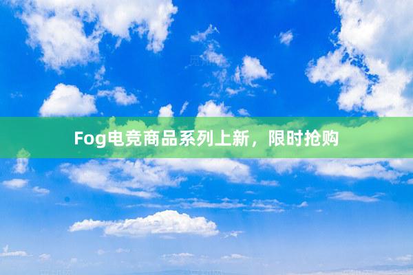 Fog电竞商品系列上新，限时抢购