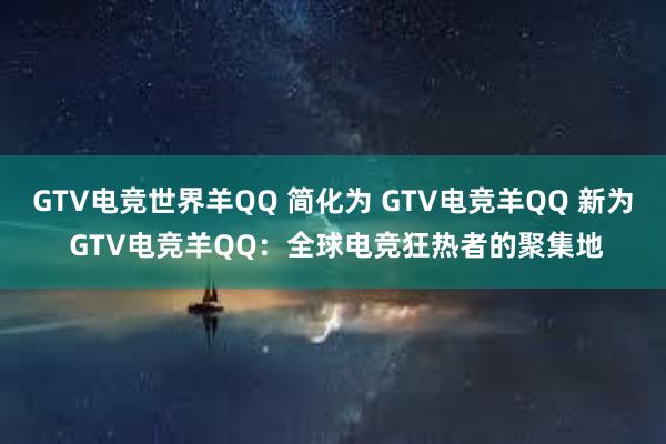 GTV电竞世界羊QQ 简化为 GTV电竞羊QQ 新为 GTV电竞羊QQ：全球电竞狂热者的聚集地