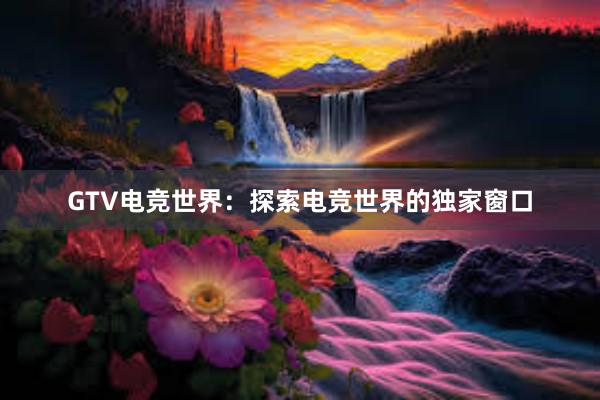 GTV电竞世界：探索电竞世界的独家窗口