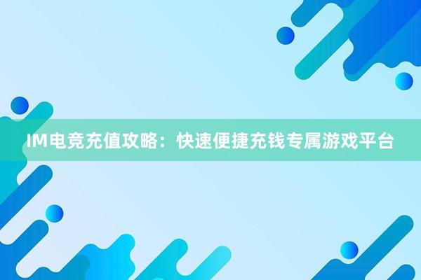 IM电竞充值攻略：快速便捷充钱专属游戏平台