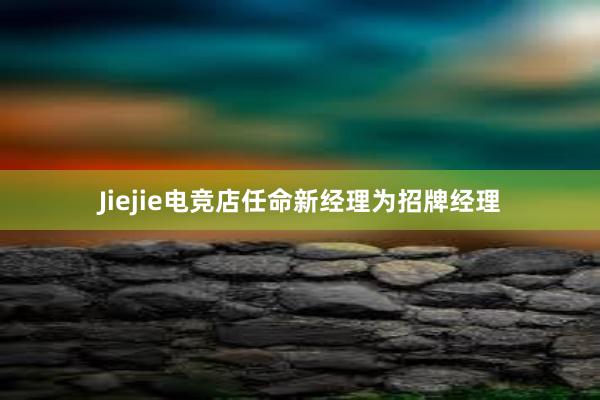 Jiejie电竞店任命新经理为招牌经理