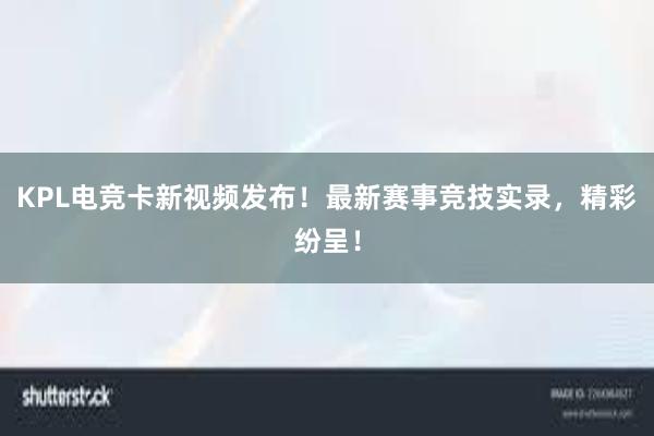 KPL电竞卡新视频发布！最新赛事竞技实录，精彩纷呈！