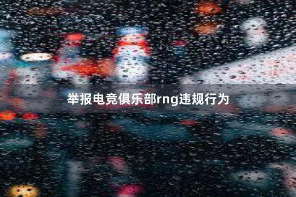 举报电竞俱乐部rng违规行为