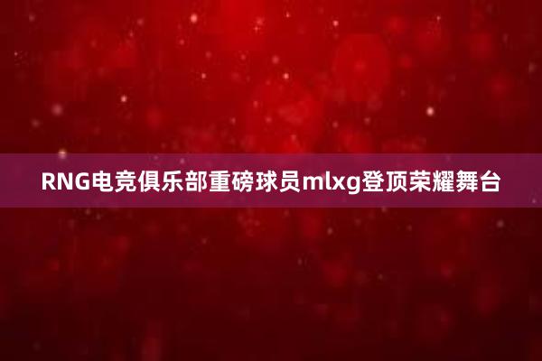 RNG电竞俱乐部重磅球员mlxg登顶荣耀舞台