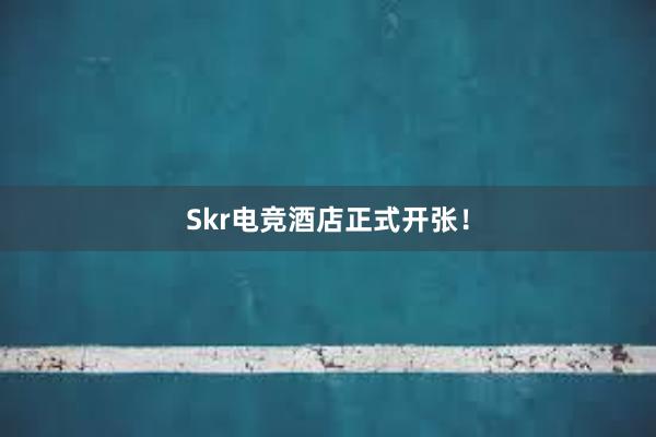 Skr电竞酒店正式开张！