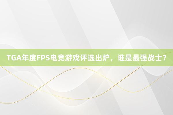 TGA年度FPS电竞游戏评选出炉，谁是最强战士？