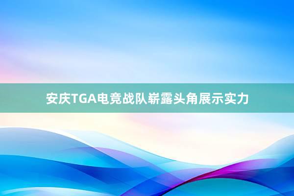 安庆TGA电竞战队崭露头角展示实力