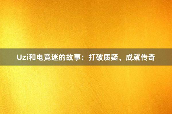 Uzi和电竞迷的故事：打破质疑、成就传奇