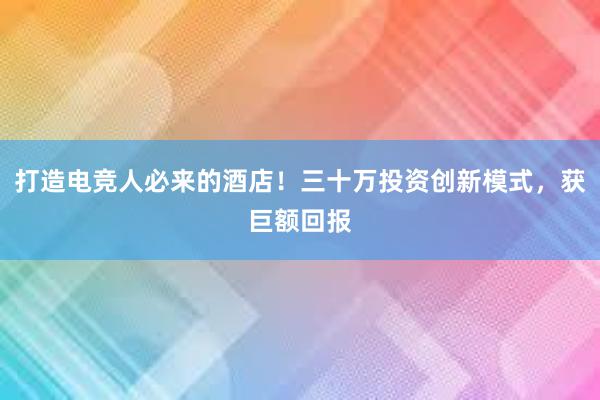 打造电竞人必来的酒店！三十万投资创新模式，获巨额回报