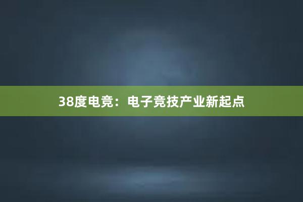 38度电竞：电子竞技产业新起点