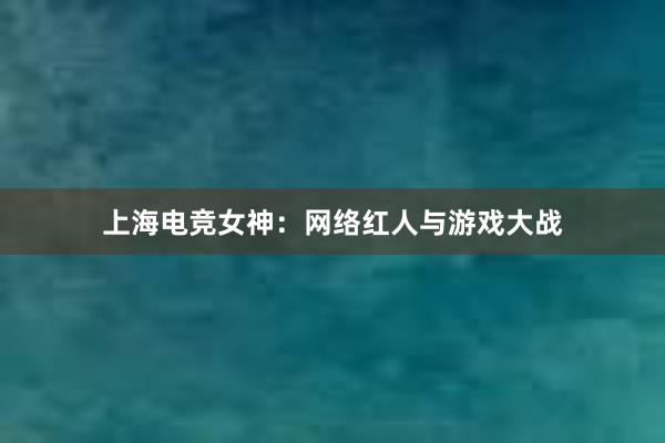 上海电竞女神：网络红人与游戏大战