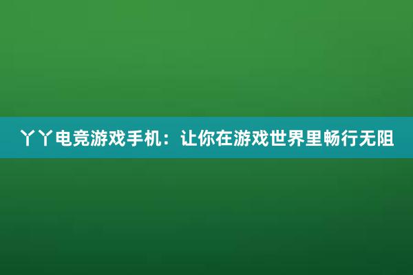 丫丫电竞游戏手机：让你在游戏世界里畅行无阻