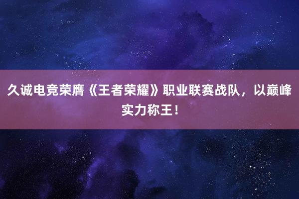 久诚电竞荣膺《王者荣耀》职业联赛战队，以巅峰实力称王！