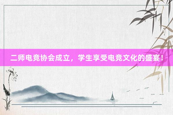 二师电竞协会成立，学生享受电竞文化的盛宴！