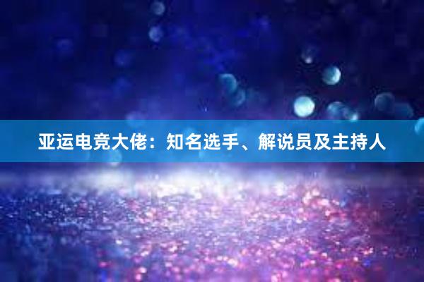 亚运电竞大佬：知名选手、解说员及主持人