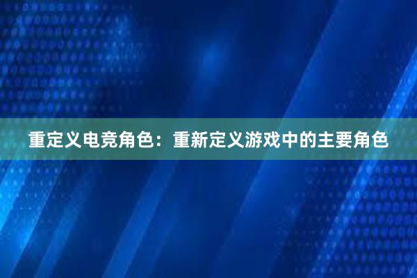 重定义电竞角色：重新定义游戏中的主要角色