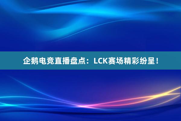 企鹅电竞直播盘点：LCK赛场精彩纷呈！