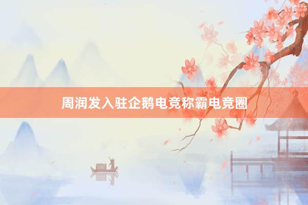 周润发入驻企鹅电竞称霸电竞圈