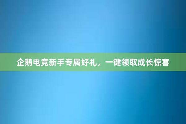 企鹅电竞新手专属好礼，一键领取成长惊喜