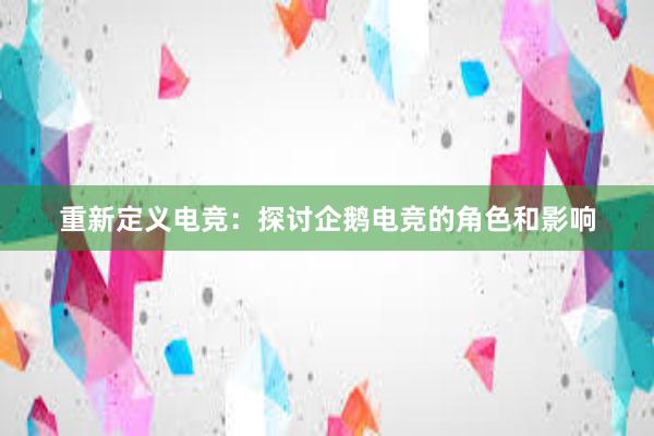 重新定义电竞：探讨企鹅电竞的角色和影响