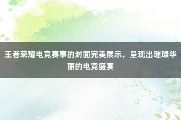 王者荣耀电竞赛事的封面完美展示，呈现出璀璨华丽的电竞盛宴