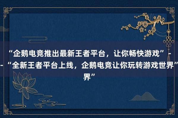 “企鹅电竞推出最新王者平台，让你畅快游戏” -- “全新王者平台上线，企鹅电竞让你玩转游戏世界”