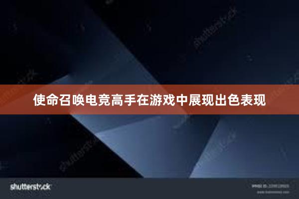 使命召唤电竞高手在游戏中展现出色表现