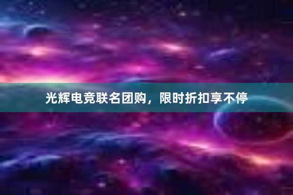 光辉电竞联名团购，限时折扣享不停