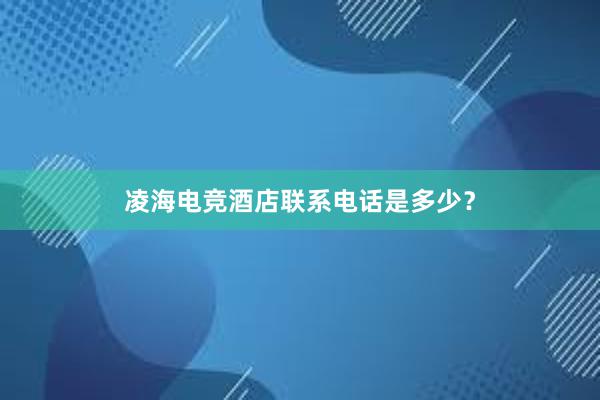 凌海电竞酒店联系电话是多少？