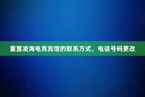 重置凌海电竞宾馆的联系方式，电话号码更改