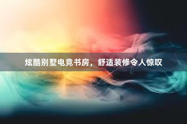 炫酷别墅电竞书房，舒适装修令人惊叹