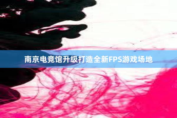 南京电竞馆升级打造全新FPS游戏场地