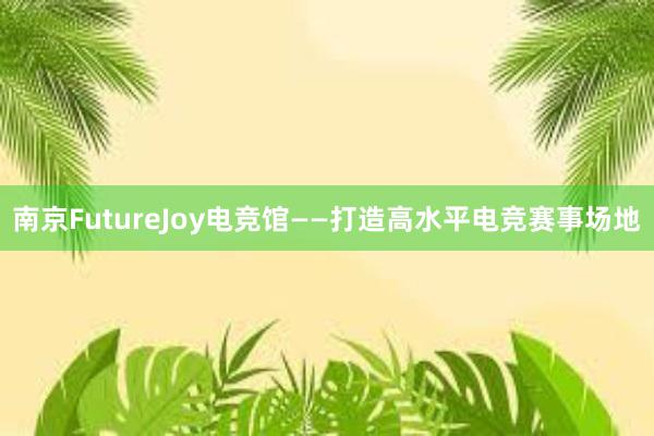 南京FutureJoy电竞馆——打造高水平电竞赛事场地