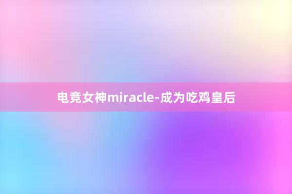 电竞女神miracle-成为吃鸡皇后