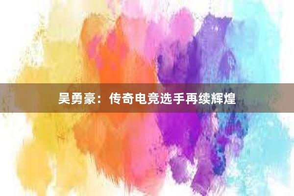 吴勇豪：传奇电竞选手再续辉煌