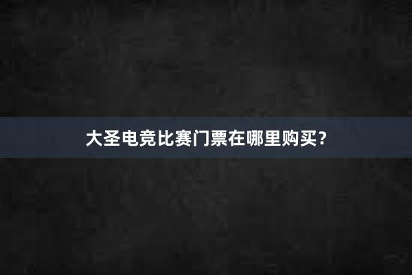 大圣电竞比赛门票在哪里购买？