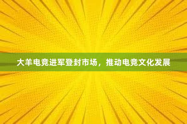 大羊电竞进军登封市场，推动电竞文化发展