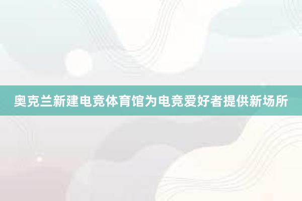 奥克兰新建电竞体育馆为电竞爱好者提供新场所