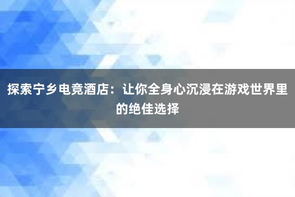 探索宁乡电竞酒店：让你全身心沉浸在游戏世界里的绝佳选择