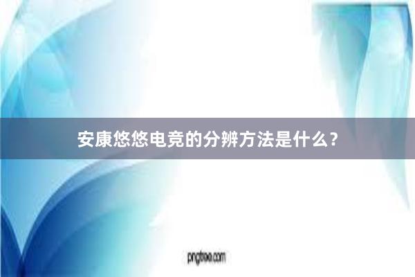 安康悠悠电竞的分辨方法是什么？